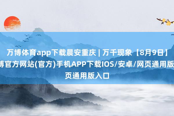 万博体育app下载晨安重庆 | 万千现象【8月9日】-万博官方网站(官方)手机APP下载IOS/安卓/网页通用版入口