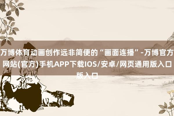 万博体育动画创作远非简便的“画面连播”-万博官方网站(官方)手机APP下载IOS/安卓/网页通用版入口