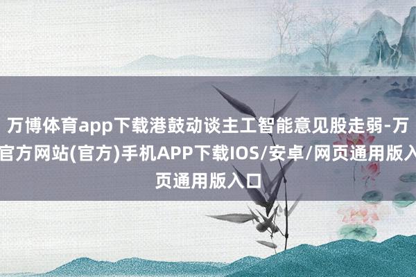 万博体育app下载港鼓动谈主工智能意见股走弱-万博官方网站(官方)手机APP下载IOS/安卓/网页通用版入口