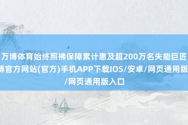 万博体育始终照拂保障累计惠及超200万名失能巨匠-万博官方网站(官方)手机APP下载IOS/安卓/网页通用版入口