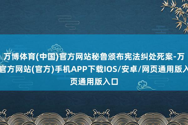 万博体育(中国)官方网站秘鲁颁布宪法纠处死案-万博官方网站(官方)手机APP下载IOS/安卓/网页通用版入口