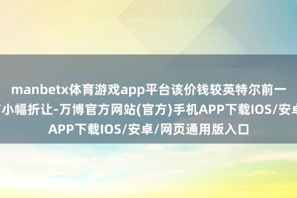 manbetx体育游戏app平台该价钱较英特尔前一来回日的收盘价有小幅折让-万博官方网站(官方)手机APP下载IOS/安卓/网页通用版入口