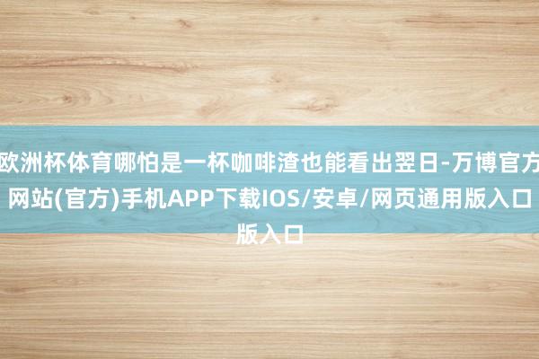 欧洲杯体育哪怕是一杯咖啡渣也能看出翌日-万博官方网站(官方)手机APP下载IOS/安卓/网页通用版入口
