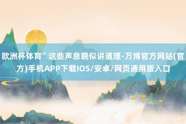 欧洲杯体育”这些声息貌似讲道理-万博官方网站(官方)手机APP下载IOS/安卓/网页通用版入口