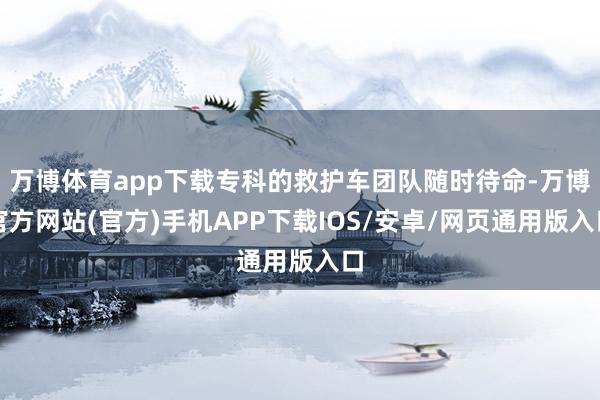 万博体育app下载专科的救护车团队随时待命-万博官方网站(官方)手机APP下载IOS/安卓/网页通用版入口