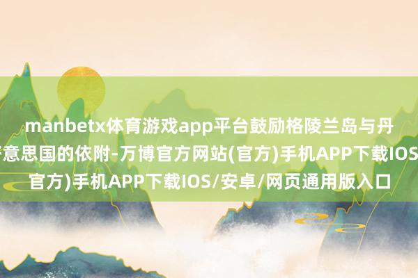 manbetx体育游戏app平台鼓励格陵兰岛与丹麦保握距离、加强对好意思国的依附-万博官方网站(官方)手机APP下载IOS/安卓/网页通用版入口