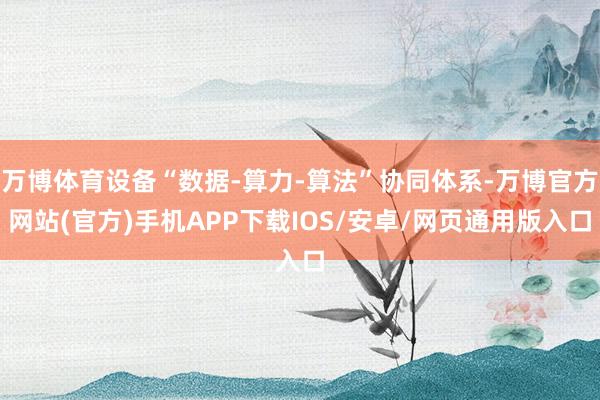 万博体育设备“数据-算力-算法”协同体系-万博官方网站(官方)手机APP下载IOS/安卓/网页通用版入口