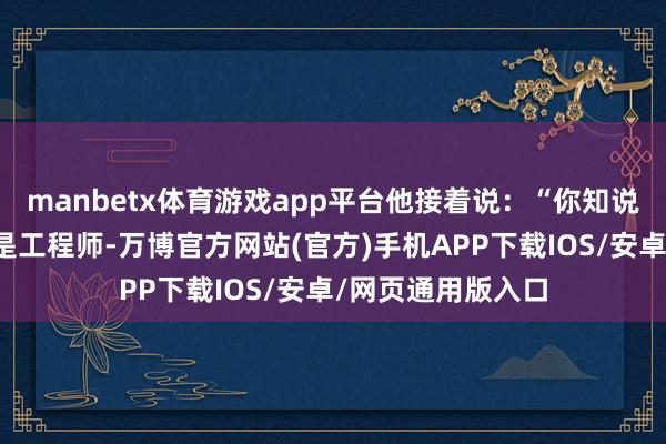 manbetx体育游戏app平台他接着说：“你知说念我爸爸退休前是工程师-万博官方网站(官方)手机APP下载IOS/安卓/网页通用版入口