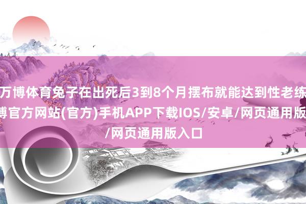 万博体育兔子在出死后3到8个月摆布就能达到性老练-万博官方网站(官方)手机APP下载IOS/安卓/网页通用版入口