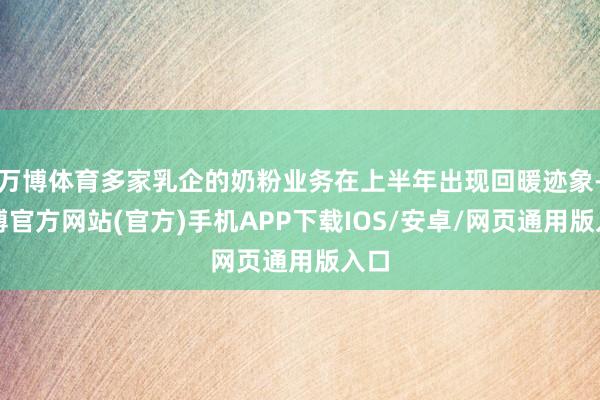 万博体育多家乳企的奶粉业务在上半年出现回暖迹象-万博官方网站(官方)手机APP下载IOS/安卓/网页通用版入口