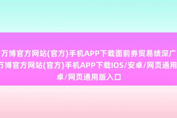 万博官方网站(官方)手机APP下载面前券贸易绩深广改善-万博官方网站(官方)手机APP下载IOS/安卓/网页通用版入口