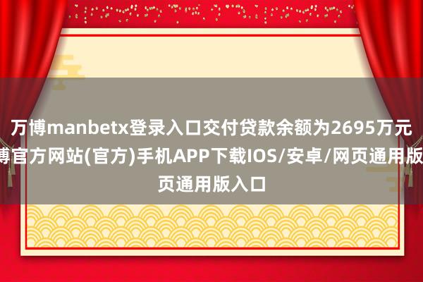 万博manbetx登录入口交付贷款余额为2695万元-万博官方网站(官方)手机APP下载IOS/安卓/网页通用版入口