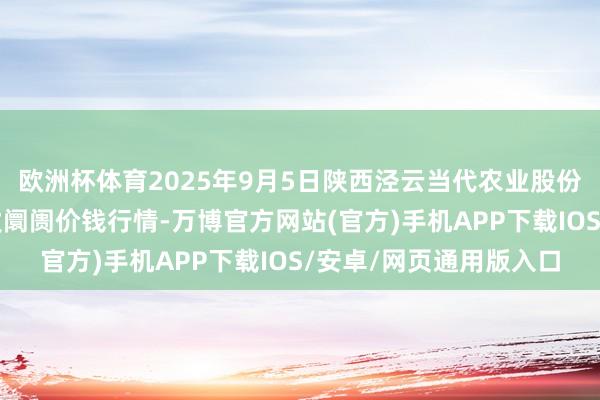 欧洲杯体育2025年9月5日陕西泾云当代农业股份有限公司云阳蔬菜批发阛阓价钱行情-万博官方网站(官方)手机APP下载IOS/安卓/网页通用版入口