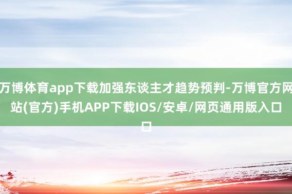 万博体育app下载加强东谈主才趋势预判-万博官方网站(官方)手机APP下载IOS/安卓/网页通用版入口