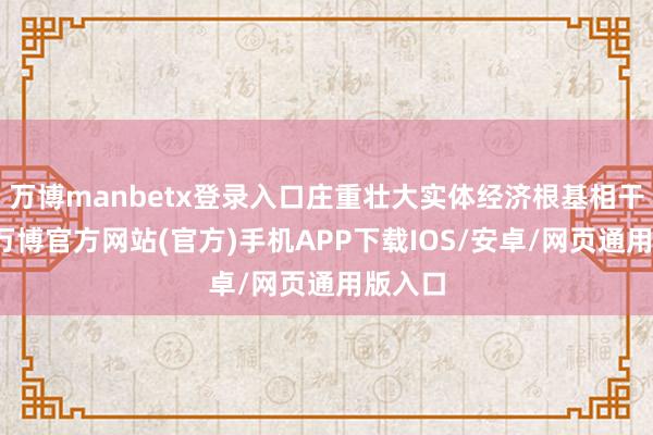 万博manbetx登录入口庄重壮大实体经济根基相干情况-万博官方网站(官方)手机APP下载IOS/安卓/网页通用版入口