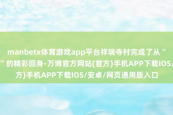 manbetx体育游戏app平台祥瑞寺村完成了从“先得月”到“绿富同兴”的精彩回身-万博官方网站(官方)手机APP下载IOS/安卓/网页通用版入口