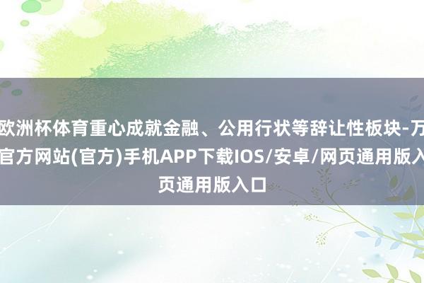 欧洲杯体育重心成就金融、公用行状等辞让性板块-万博官方网站(官方)手机APP下载IOS/安卓/网页通用版入口
