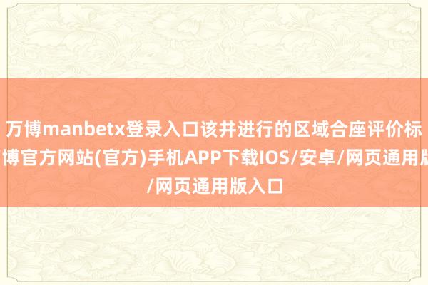 万博manbetx登录入口该井进行的区域合座评价标明-万博官方网站(官方)手机APP下载IOS/安卓/网页通用版入口