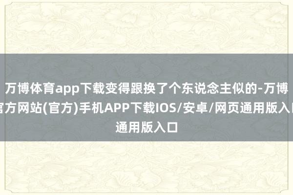 万博体育app下载变得跟换了个东说念主似的-万博官方网站(官方)手机APP下载IOS/安卓/网页通用版入口