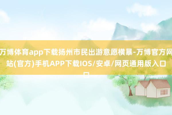 万博体育app下载扬州市民出游意愿横暴-万博官方网站(官方)手机APP下载IOS/安卓/网页通用版入口
