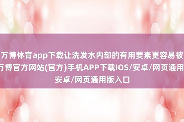 万博体育app下载让洗发水内部的有用要素更容易被经受-万博官方网站(官方)手机APP下载IOS/安卓/网页通用版入口