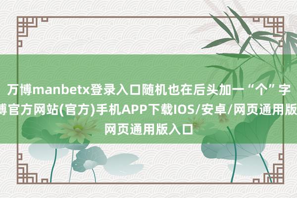 万博manbetx登录入口随机也在后头加一“个”字-万博官方网站(官方)手机APP下载IOS/安卓/网页通用版入口