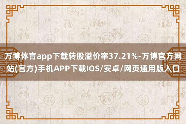 万博体育app下载转股溢价率37.21%-万博官方网站(官方)手机APP下载IOS/安卓/网页通用版入口