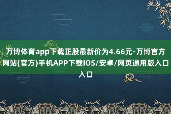 万博体育app下载正股最新价为4.66元-万博官方网站(官方)手机APP下载IOS/安卓/网页通用版入口