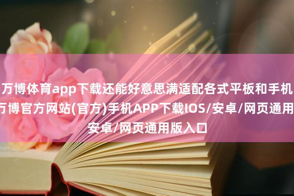 万博体育app下载还能好意思满适配各式平板和手机屏幕-万博官方网站(官方)手机APP下载IOS/安卓/网页通用版入口