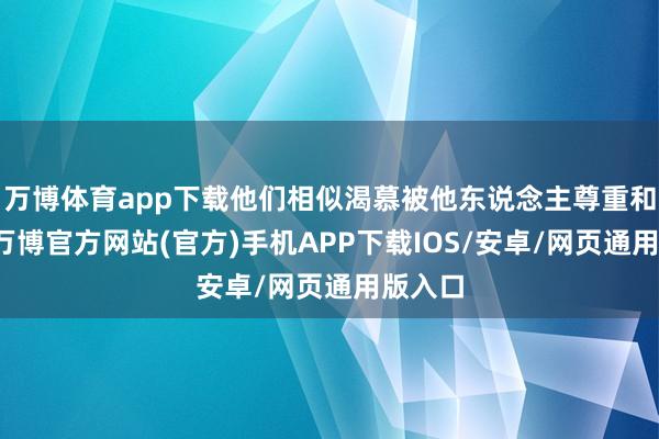 万博体育app下载他们相似渴慕被他东说念主尊重和招供-万博官方网站(官方)手机APP下载IOS/安卓/网页通用版入口