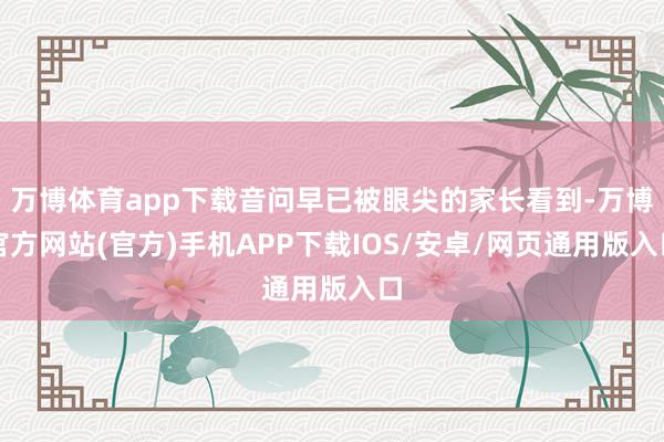 万博体育app下载音问早已被眼尖的家长看到-万博官方网站(官方)手机APP下载IOS/安卓/网页通用版入口