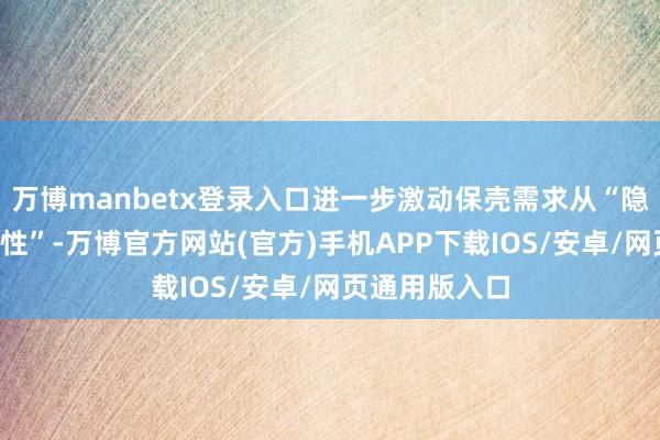 万博manbetx登录入口进一步激动保壳需求从“隐性”转向“显性”-万博官方网站(官方)手机APP下载IOS/安卓/网页通用版入口