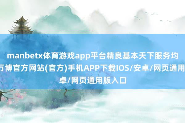 manbetx体育游戏app平台精良基本天下服务均等化-万博官方网站(官方)手机APP下载IOS/安卓/网页通用版入口