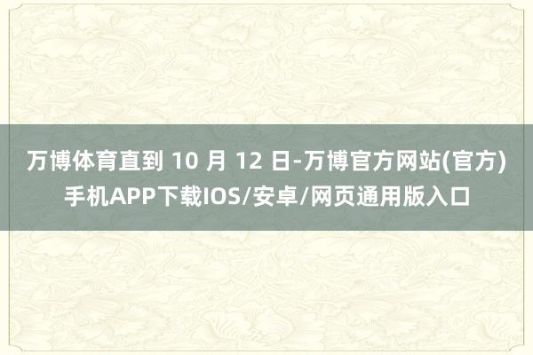 万博体育直到 10 月 12 日-万博官方网站(官方)手机APP下载IOS/安卓/网页通用版入口
