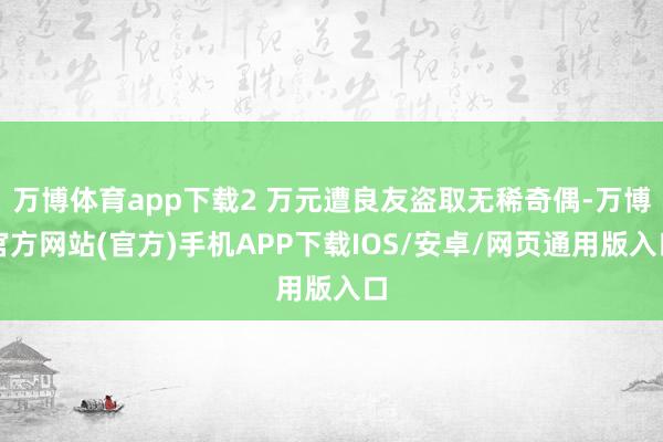 万博体育app下载2 万元遭良友盗取无稀奇偶-万博官方网站(官方)手机APP下载IOS/安卓/网页通用版入口