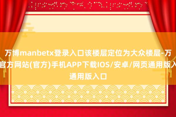 万博manbetx登录入口该楼层定位为大众楼层-万博官方网站(官方)手机APP下载IOS/安卓/网页通用版入口