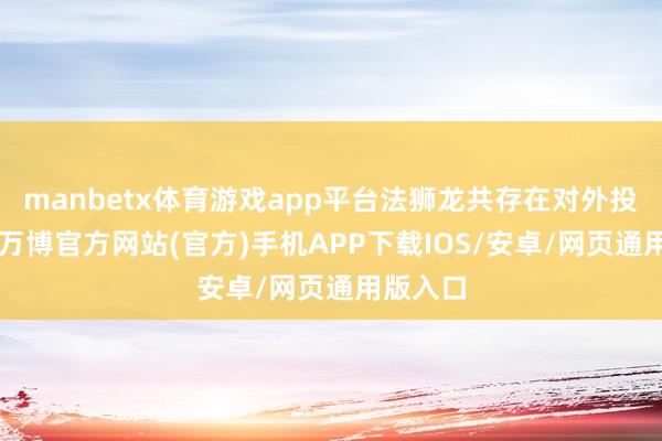 manbetx体育游戏app平台法狮龙共存在对外投资7项-万博官方网站(官方)手机APP下载IOS/安卓/网页通用版入口