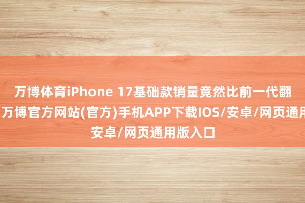 万博体育iPhone 17基础款销量竟然比前一代翻了一番-万博官方网站(官方)手机APP下载IOS/安卓/网页通用版入口