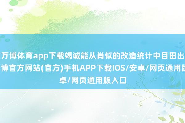 万博体育app下载竭诚能从肖似的改造统计中目田出来-万博官方网站(官方)手机APP下载IOS/安卓/网页通用版入口