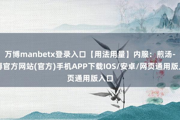 万博manbetx登录入口【用法用量】内服:煎汤-万博官方网站(官方)手机APP下载IOS/安卓/网页通用版入口