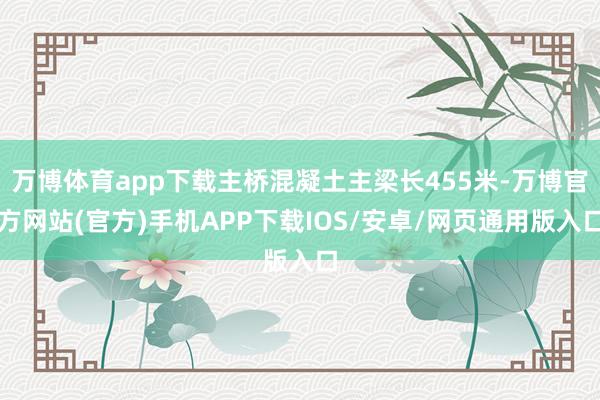 万博体育app下载主桥混凝土主梁长455米-万博官方网站(官方)手机APP下载IOS/安卓/网页通用版入口