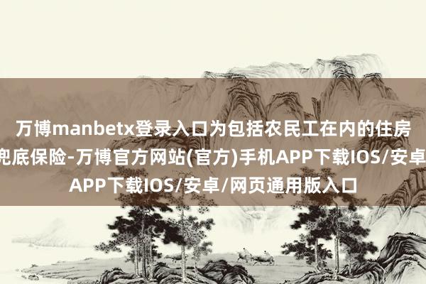 万博manbetx登录入口为包括农民工在内的住房难堪群体提供了兜底保险-万博官方网站(官方)手机APP下载IOS/安卓/网页通用版入口