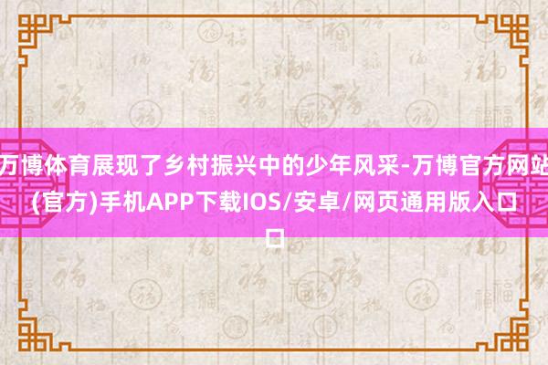万博体育展现了乡村振兴中的少年风采-万博官方网站(官方)手机APP下载IOS/安卓/网页通用版入口