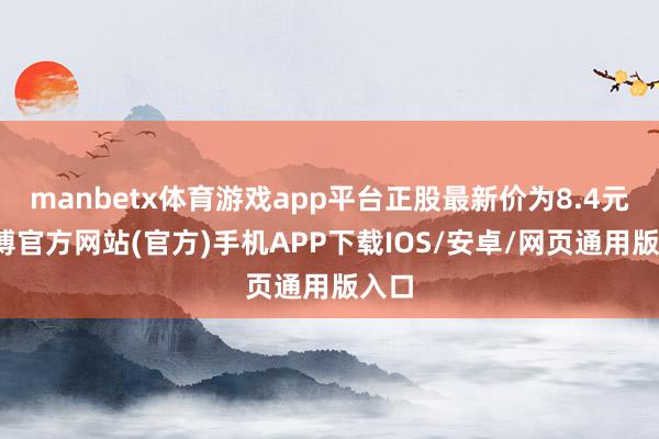 manbetx体育游戏app平台正股最新价为8.4元-万博官方网站(官方)手机APP下载IOS/安卓/网页通用版入口