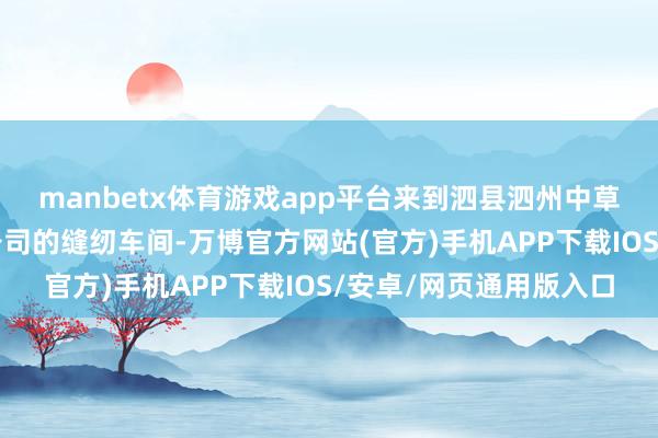 manbetx体育游戏app平台来到泗县泗州中草药功能布鞋科技有限公司的缝纫车间-万博官方网站(官方)手机APP下载IOS/安卓/网页通用版入口