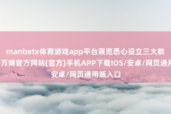 manbetx体育游戏app平台展览悉心设立三大数字展项-万博官方网站(官方)手机APP下载IOS/安卓/网页通用版入口