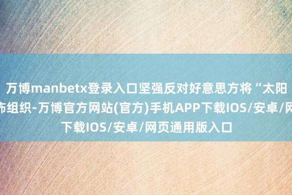 万博manbetx登录入口坚强反对好意思方将“太阳集团”列为恐怖组织-万博官方网站(官方)手机APP下载IOS/安卓/网页通用版入口