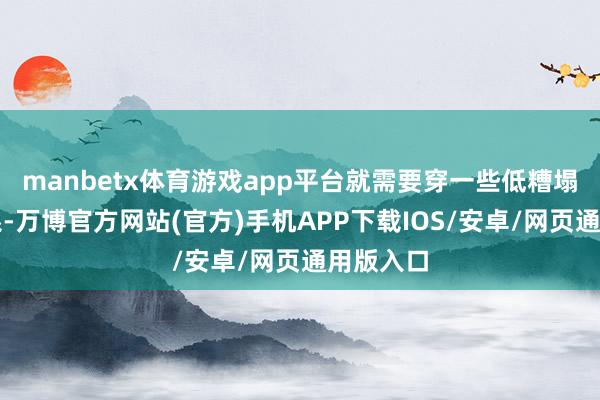 manbetx体育游戏app平台就需要穿一些低糟塌度的色系-万博官方网站(官方)手机APP下载IOS/安卓/网页通用版入口
