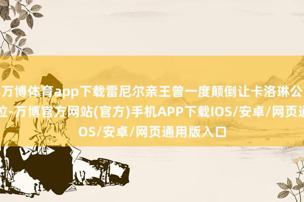 万博体育app下载雷尼尔亲王曾一度颠倒让卡洛琳公主延续王位-万博官方网站(官方)手机APP下载IOS/安卓/网页通用版入口