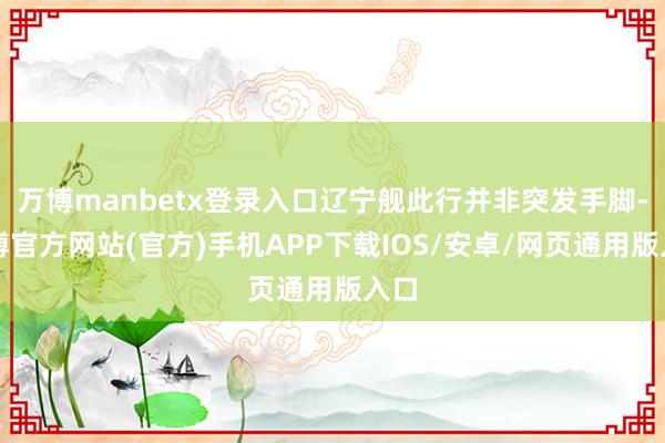 万博manbetx登录入口辽宁舰此行并非突发手脚-万博官方网站(官方)手机APP下载IOS/安卓/网页通用版入口